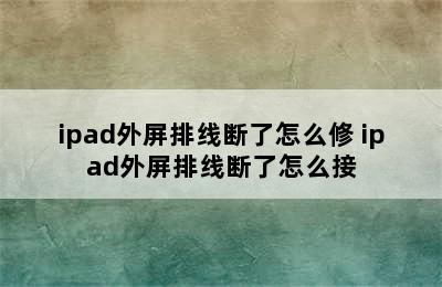 ipad外屏排线断了怎么修 ipad外屏排线断了怎么接